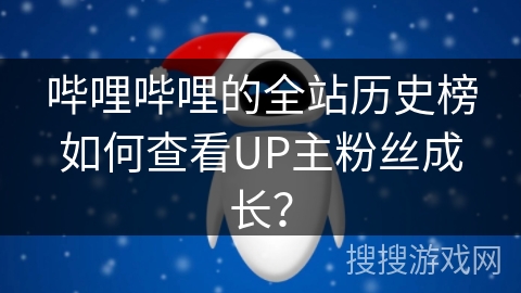 哔哩哔哩的全站历史榜如何查看UP主粉丝成长？