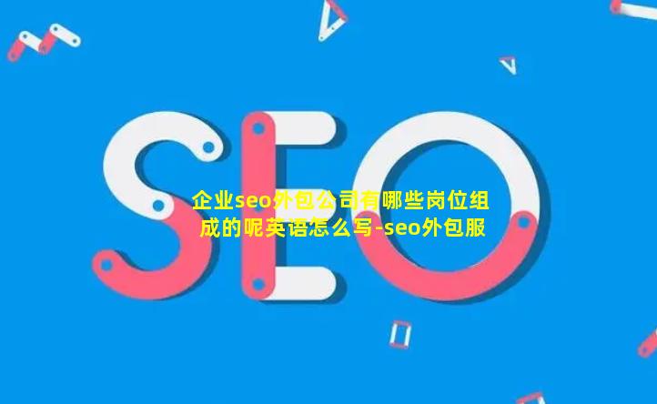 企业seo外包公司有哪些岗位组成的呢英语怎么写-seo外包服务项目