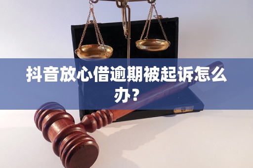 抖音放心借逾期被起诉怎么办？